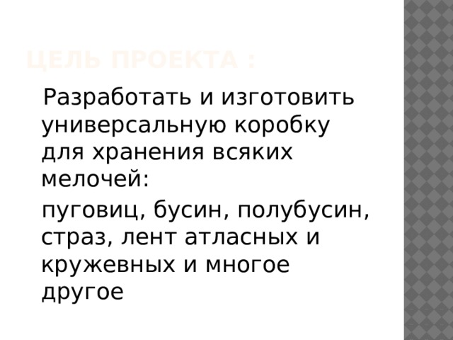 ЦЕЛЬ ПРОЕКТА :  Разработать и изготовить универсальную коробку для хранения всяких мелочей:  пуговиц, бусин, полубусин, страз, лент атласных и кружевных и многое другое 