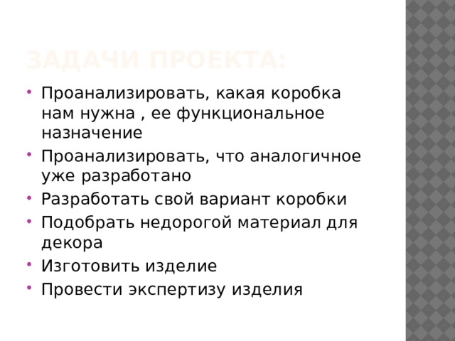 ЗАДАЧИ ПРОЕКТА: Проанализировать, какая коробка нам нужна , ее функциональное назначение Проанализировать, что аналогичное уже разработано Разработать свой вариант коробки Подобрать недорогой материал для декора Изготовить изделие Провести экспертизу изделия 