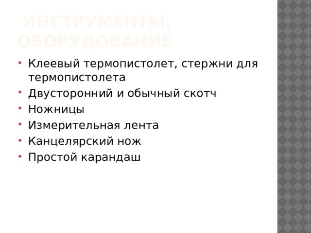  Инструменты, оборудование Клеевый термопистолет, стержни для термопистолета Двусторонний и обычный скотч Ножницы Измерительная лента Канцелярский нож Простой карандаш 