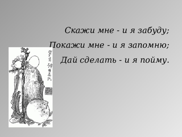 Скажи мне - и я забуду; Покажи мне - и я запомню; Дай сделать - и я пойму.