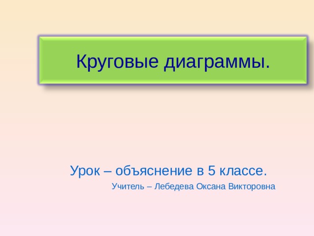 Круговые диаграммы. Урок – объяснение в 5 классе. Учитель – Лебедева Оксана Викторовна