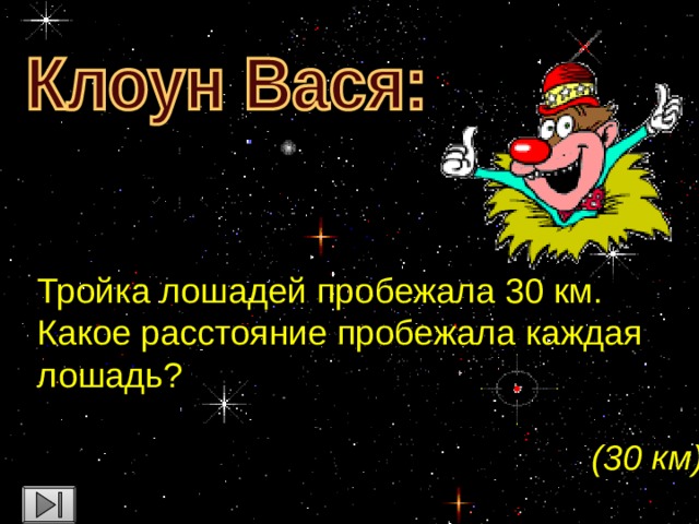 Тройка лошадей пробежала 30 км. Какое расстояние пробежала каждая лошадь? (30 км)