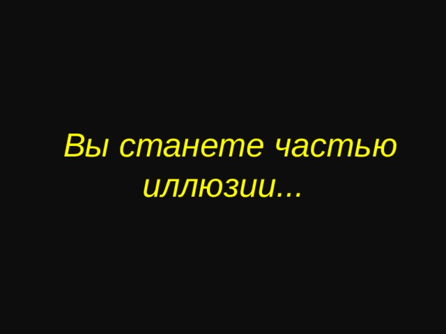 Вы станете частью иллюзии ...