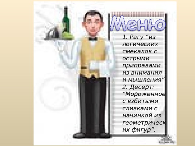 1. Рагу “из логических смекалок с острыми приправами из внимания и мышления” 2. Десерт: “Мороженное с взбитыми сливками с начинкой из геометрических фигур”.