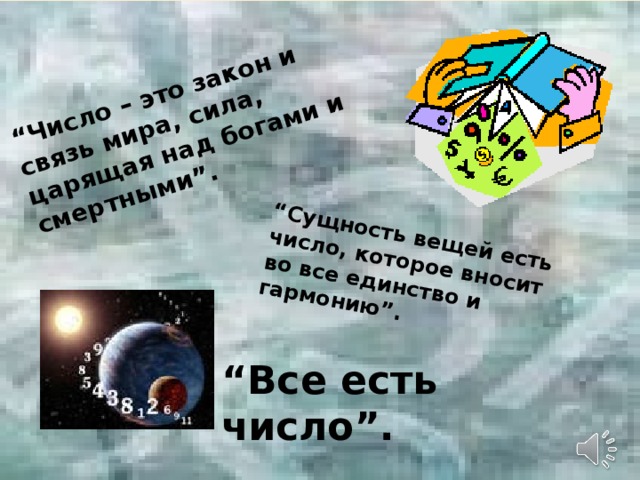 “ Число – это закон и связь мира, сила, царящая над богами и смертными”. “ Сущность вещей есть число, которое вносит во все единство и гармонию”. “ Все есть число”.