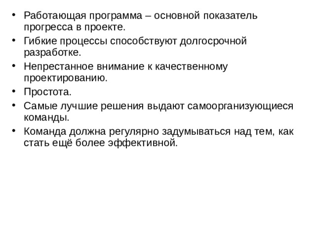 Работающая программа – основной показатель прогресса в проекте. Гибкие процессы способствуют долгосрочной разработке. Непрестанное внимание к качественному проектированию. Простота. Самые лучшие решения выдают самоорганизующиеся команды. Команда должна регулярно задумываться над тем, как стать ещё более эффективной.   