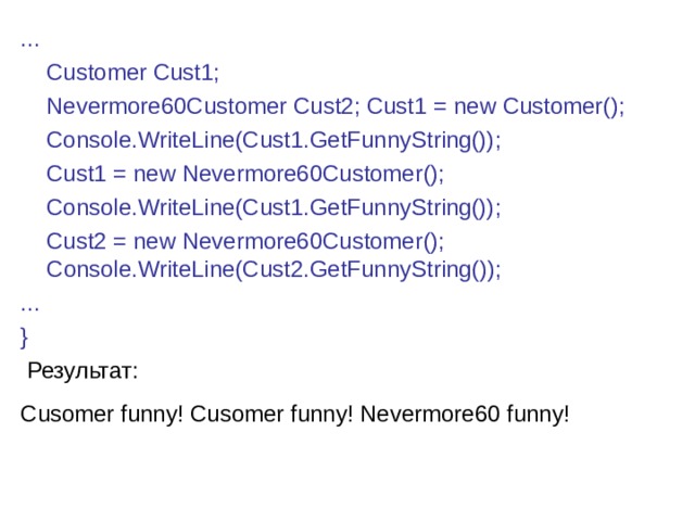 ...  Customer Cust1;  Nevermore60Customer Cust2; Cust1 = new Customer();  Console.WriteLine(Cust1.GetFunnyString());  Cust1 = new Nevermore60Customer();  Console.WriteLine(Cust1.GetFunnyString());  Cust2 = new Nevermore60Customer(); Console.WriteLine(Cust2.GetFunnyString()); ... }  Результат: Cusomer funny! Cusomer funny! Nevermore60 funny!  