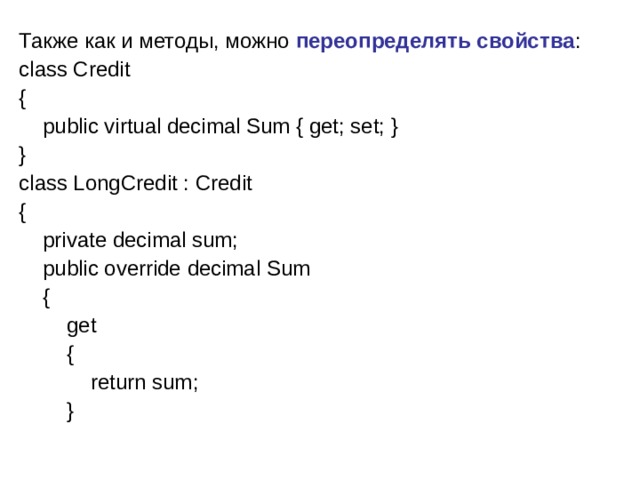 Также как и методы, можно переопределять свойства : class Credit {      public virtual decimal Sum { get; set; } } class LongCredit : Credit {      private decimal sum;      public override decimal Sum      {          get          {              return sum;          }         
