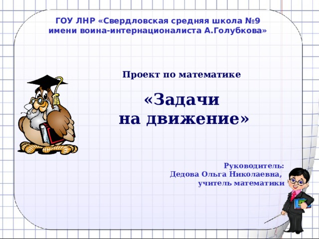 ГОУ ЛНР «Свердловская средняя школа №9 имени воина-интернационалиста А.Голубкова» Проект по математике   «Задачи  на движение» Руководитель: Дедова Ольга Николаевна, учитель математики  
