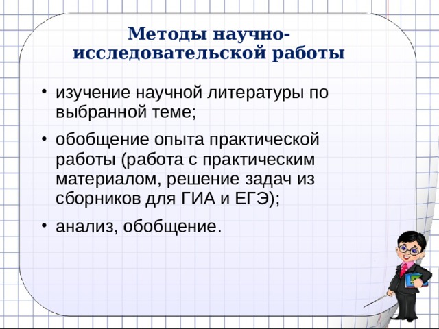 Методы научно-исследовательской работы изучение научной литературы по выбранной теме; обобщение опыта практической работы (работа с практическим материалом, решение задач из сборников для ГИА и ЕГЭ); анализ, обобщение. 