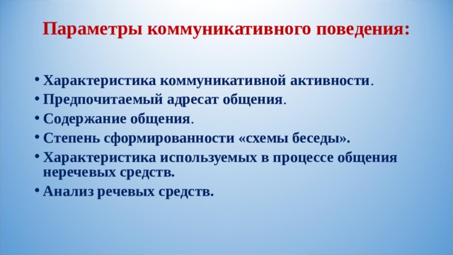 Параметры коммуникативного поведения:   Характеристика коммуникативной активности . Предпочитаемый адресат общения . Содержание общения . Степень сформированности «схемы беседы». Характеристика используемых в процессе общения неречевых средств. Анализ речевых средств.    