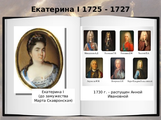 Екатерина I 1725 - 1727 Открытие Академии наук 1725 год Екатерина I  (до замужества Марта Скавронская) 1730 г. – распущен Анной Ивановной 