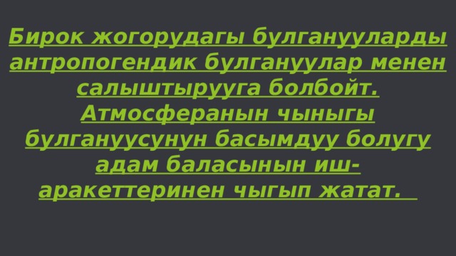   Бирок жогорудагы булганууларды антропогендик булгануулар менен салыштырууга болбойт. Атмосферанын чыныгы булгануусунун басымдуу болугу адам баласынын иш-аракеттеринен чыгып жатат. 