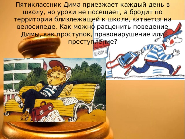 Пятиклассник Дима приезжает каждый день в школу, но уроки не посещает, а бродит по территории близлежащей к школе, катается на велосипеде. Как можно расценить поведение Димы, как проступок, правонарушение или преступление? 