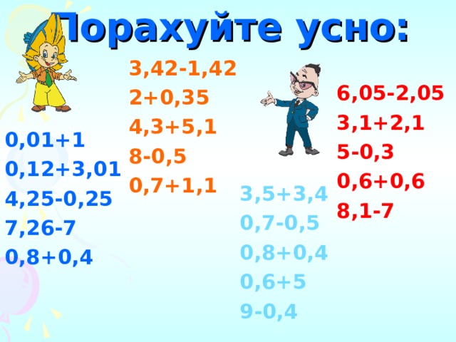 Порахуйте усно: 3,42-1,42 2+0,35 4,3+5,1 8-0,5 0,7+1,1 6,05-2,05 3,1+2,1 5-0,3 0,6+0,6 8,1-7  0,01+1 0,12+3,01 4,25-0,25 7,26-7 0,8+0,4 3,5+3,4 0,7-0,5 0,8+0,4 0,6+5 9-0,4 