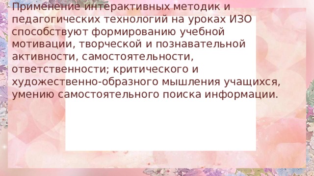 Применение интерактивных методик и педагогических технологий на уроках ИЗО способствуют формированию учебной мотивации, творческой и познавательной активности, самостоятельности, ответственности; критического и художественно-образного мышления учащихся, умению самостоятельного поиска информации.   