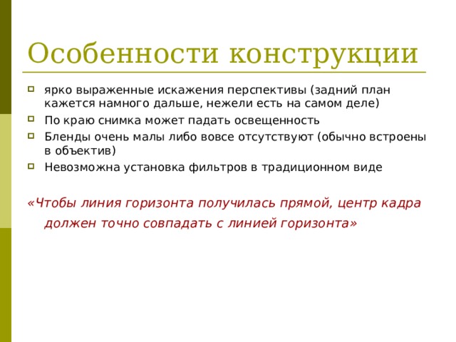 Особенности конструкции ярко выраженные искажения перспективы (задний план кажется намного дальше, нежели есть на самом деле) По краю снимка может падать освещенность Бленды очень малы либо вовсе отсутствуют (обычно встроены в объектив) Невозможна установка фильтров в традиционном виде  «Чтобы линия горизонта получилась прямой, центр кадра должен точно совпадать с линией горизонта»   