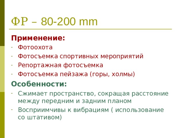 ФР – 80-200 mm Применение: Фотоохота Фотосъемка спортивных мероприятий Репортажная фотосъемка Фотосъемка пейзажа (горы, холмы) Особенности: Сжимает пространство, сокращая расстояние между передним и задним планом Восприимчивы к вибрациям ( использование со штативом)    