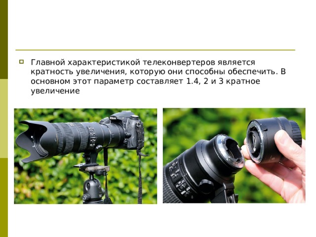 Главной характеристикой телеконвертеров является кратность увеличения, которую они способны обеспечить. В основном этот параметр составляет 1.4, 2 и 3 кратное увеличение 