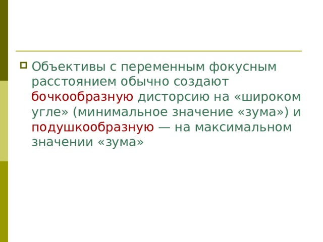 Объективы с переменным фокусным расстоянием обычно создают бочкообразную дисторсию на «широком угле» (минимальное значение «зума») и подушкообразную — на максимальном значении «зума» 