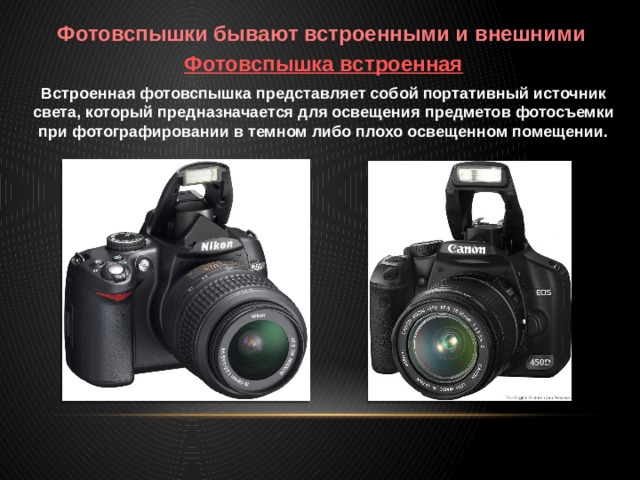 Фотовспышки бывают встроенными и внешними Фотовспышка встроенная Встроенная фотовспышка представляет собой портативный источник света, который предназначается для освещения предметов фотосъемки при фотографировании в темном либо плохо освещенном помещении. 