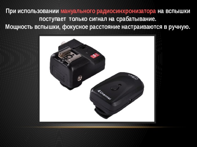 При использовании мануального радиосинхронизатора на вспышки поступает только сигнал на срабатывание. Мощность вспышки, фокусное расстояние настраиваются в ручную. 