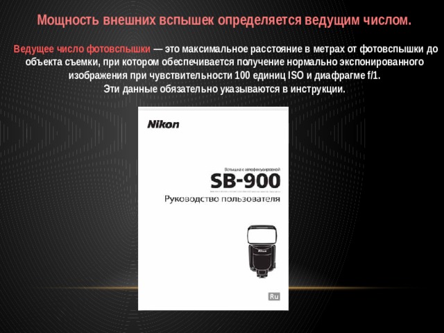 Мощность внешних вспышек определяется ведущим числом.  Ведущее число фотовспышки — это максимальное расстояние в метрах от фотовспышки до объекта съемки, при котором обеспечивается получение нормально экспонированного изображения при чувствительности 100 единиц ISO и диафрагме f/1. Эти данные обязательно указываются в инструкции. 