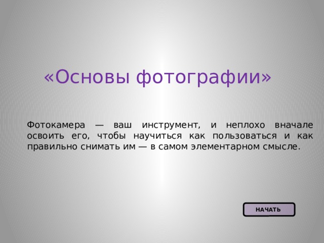  «Основы фотографии» Фотокамера — ваш инструмент, и неплохо вначале освоить его, чтобы научиться как пользоваться и как правильно снимать им — в самом элементарном смысле. НАЧАТЬ  