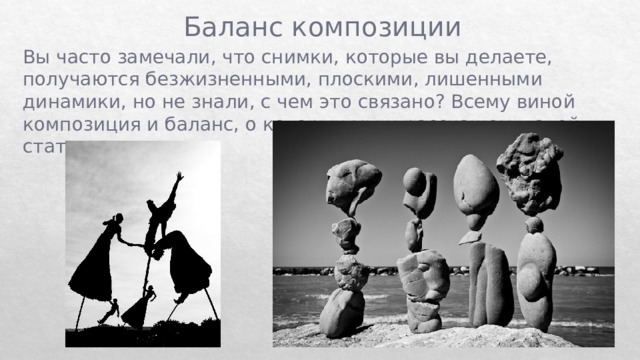 Баланс композиции Вы часто замечали, что снимки, которые вы делаете, получаются безжизненными, плоскими, лишенными динамики, но не знали, с чем это связано? Всему виной композиция и баланс, о которых мы и расскажем в этой статье 