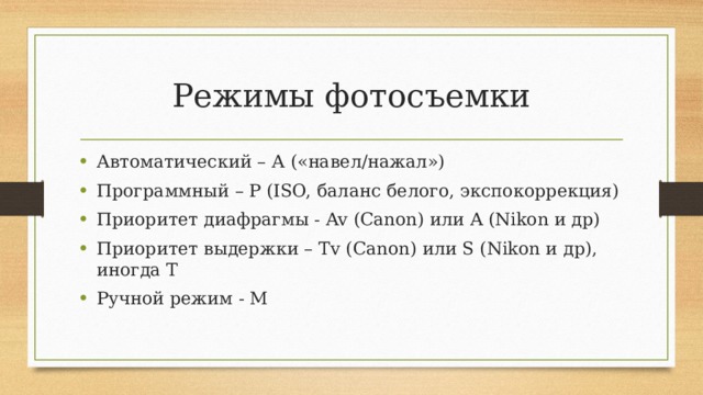 Режимы фотосъемки Автоматический – А («навел/нажал») Программный – Р (ISO, баланс белого, экспокоррекция) Приоритет диафрагмы - Av (Canon) или A (Nikon и др) Приоритет выдержки – Tv (Canon) или S (Nikon и др), иногда T Ручной режим - M 