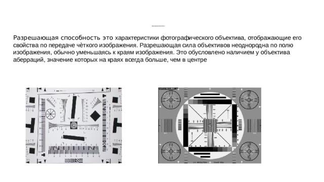          Разрешающая способность Разрешающая способность это характеристики фотографического объектива, отображающие его свойства по передаче чѐткого изображения. Разрешающая сила объективов неоднородна по полю изображения, обычно уменьшаясь к краям изображения. Это обусловлено наличием у объектива аберраций, значение которых на краях всегда больше, чем в центре 