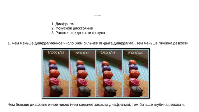        Управление ГРИП 1. Диафрагма 2. Фокусное расстояние 3. Расстояние до точки фокуса 1. Чем меньше диафрагменное число (чем сильнее открыта диафрагма), тем меньше глубина резкости. Чем больше диафрагменное число (чем сильнее закрыта диафрагма), тем больше глубина резкости. 