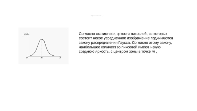           Распределение яркостей на снимке Согласно статистике, яркости пикселей, из которых состоит некое усредненное изображение подчиняются закону распределения Гаусса. Согласно этому закону, наибольшее количество пикселей имеют некую среднюю яркость, с центром зоны в точке m . 
