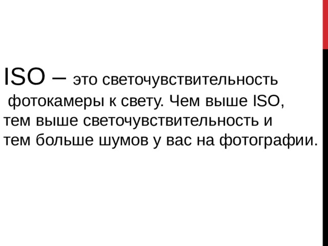ISO – это светочувствительность  фотокамеры к свету. Чем выше ISO, тем выше светочувствительность и тем больше шумов у вас на фотографии. 