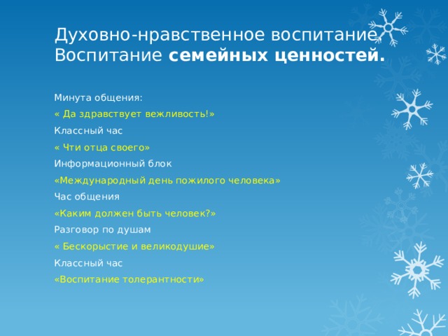 Духовно-нравственное воспитание.  Воспитание семейных ценностей.   Минута общения: « Да здравствует вежливость!» Классный час « Чти отца своего» Информационный блок «Международный день пожилого человека» Час общения «Каким должен быть человек?» Разговор по душам « Бескорыстие и великодушие» Классный час «Воспитание толерантности» 