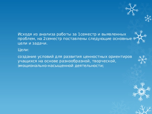 Исходя из анализа работы за 1семестр и выявленных проблем, на 2семестр поставлены следующие основные цели и задачи. Цели: создание условий для развития ценностных ориентиров учащихся на основе разнообразной, творческой, эмоционально-насыщенной деятельности; 