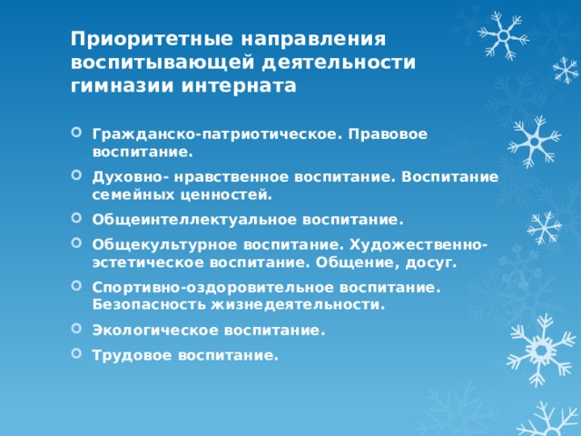Приоритетные направления воспитывающей деятельности гимназии интерната   Гражданско-патриотическое. Правовое воспитание. Духовно- нравственное воспитание. Воспитание семейных ценностей. Общеинтеллектуальное воспитание. Общекультурное воспитание. Художественно- эстетическое воспитание. Общение, досуг. Спортивно-оздоровительное воспитание. Безопасность жизнедеятельности. Экологическое воспитание. Трудовое воспитание. 
