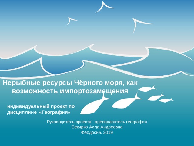 Нерыбные ресурсы Чёрного моря, как возможность импортозамещения  Оригинальные шаблоны для презентаций: https://presentation-creation.ru/powerpoint-templates.html  Бесплатно и без регистрации. индивидуальный  проект по дисциплине «География» Руководитель проекта: преподаватель географии Секирко Алла Андреевна Феодосия, 2019  