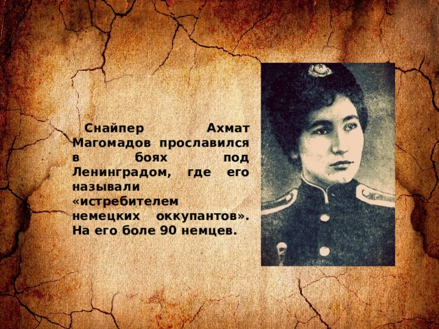 Снайпер Ахмат Магомадов просла­вился в боях под Ленинградом, где его называли «истребителем немецких оккупантов». На его боле 90 немцев. 