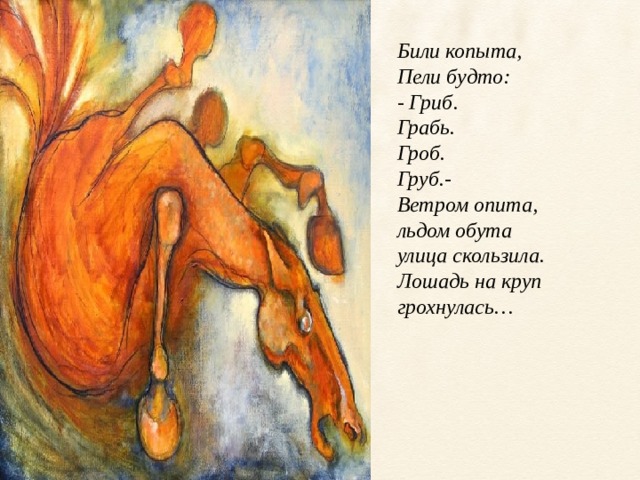 Били копыта,  Пели будто:  - Гриб.  Грабь.  Гроб.  Груб.-  Ветром опита,  льдом обута  улица скользила.  Лошадь на круп  грохнулась…   