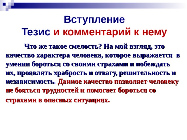 Вступление  Тезис и комментарий к нему  Что же такое смелость? На мой взгляд, это качество характера человека,  которое выражается в умении бороться со своими страхами и побеждать их, проявлять храбрость и отвагу, решительность и независимость . Данное качество позволяет человеку не бояться трудностей и помогает бороться со страхами в опасных ситуациях .   