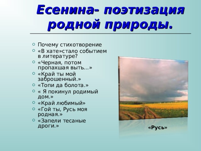  Ранние стихи Есенина- поэтизация родной природы. Почему стихотворение «В хате»стало событием в литературе? «Черная, потом пропахшая выть…» «Край ты мой заброшенный.» «Топи да болота.» « Я покинул родимый дом.» «Край любимый» «Гой ты, Русь моя родная.» «Запели тесаные дроги.» «Русь» 