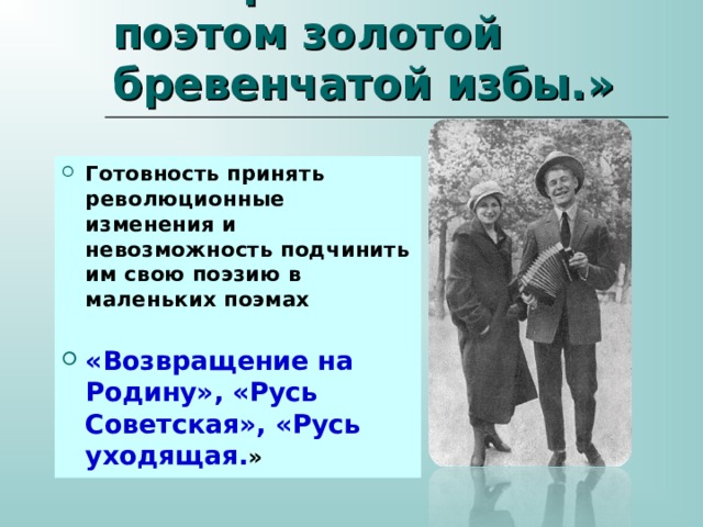 «Все равно остался я поэтом золотой бревенчатой избы.» Готовность принять революционные изменения и невозможность подчинить им свою поэзию в маленьких поэмах  «Возвращение на  Родину», «Русь Советская», «Русь уходящая. » 