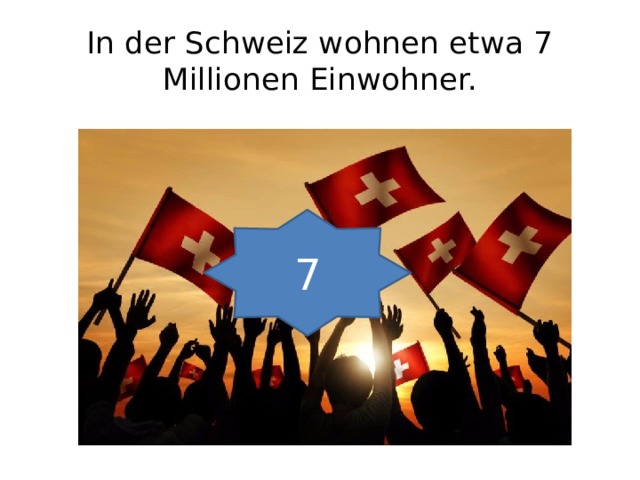 In der Schweiz wohnen etwa 7 Millionen Einwohner. 7 