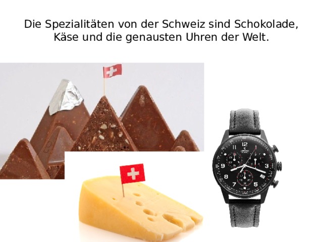 Die Spezialitäten von der Schweiz sind Schokolade, Käse und die genausten Uhren der Welt. 