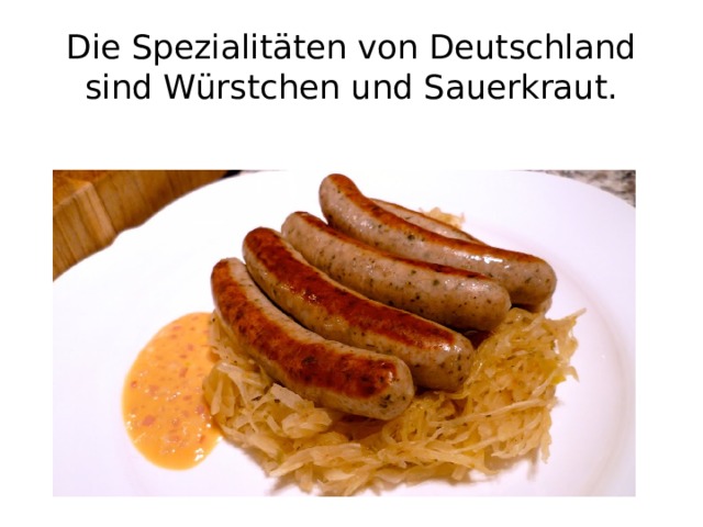 Die Spezialitäten von Deutschland sind Würstchen und Sauerkraut. 