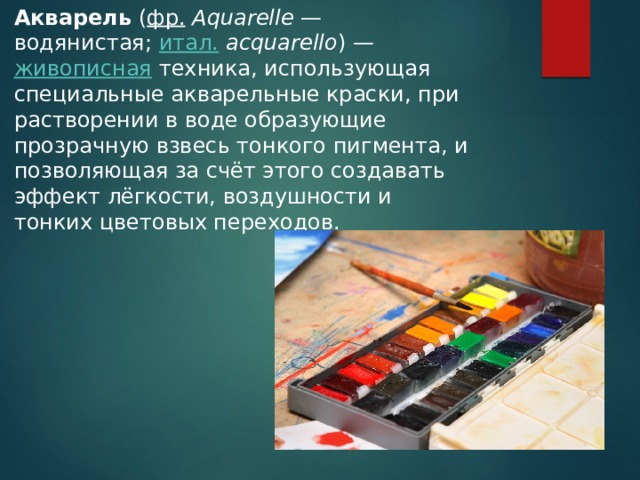 Акварель  ( фр.   Aquarelle  — водянистая;  итал.   acquarello ) —  живописная  техника, использующая специальные акварельные краски, при растворении в воде образующие прозрачную взвесь тонкого пигмента, и позволяющая за счёт этого создавать эффект лёгкости, воздушности и тонких цветовых переходов.  
