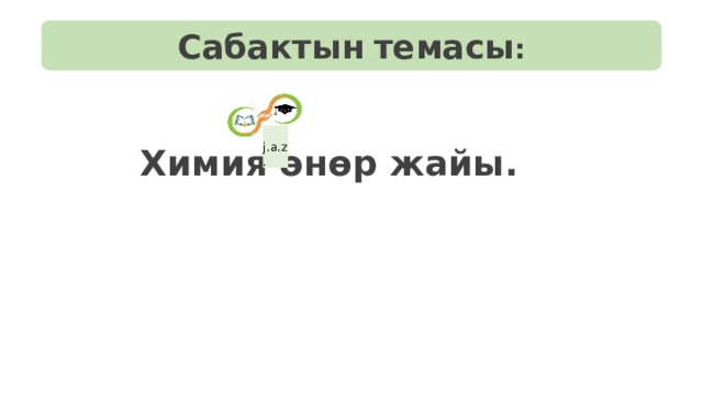 Сабактын  темасы :  j.a.z.  Химия өнөр жайы. 