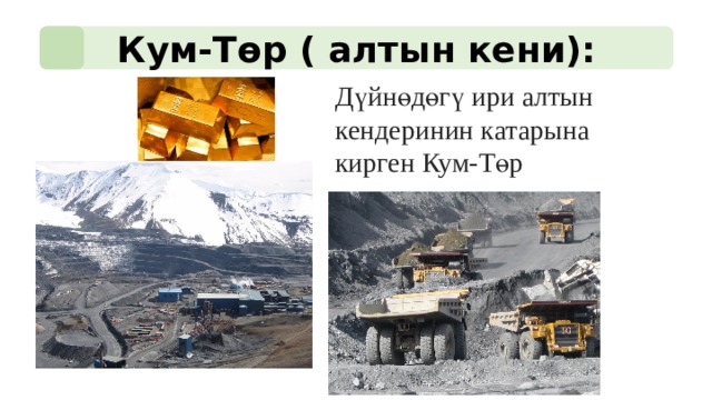Кум-Төр ( алтын кени):  Дүйнөдөгү ири алтын кендеринин катарына кирген Кум-Төр 