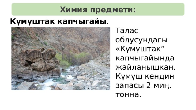 Химия предмети: Күмүштак капчыгайы . Талас облусундагы «Күмүштак” капчыгайында жайланышкан. Күмүш кендин запасы 2 миӊ. тонна. 